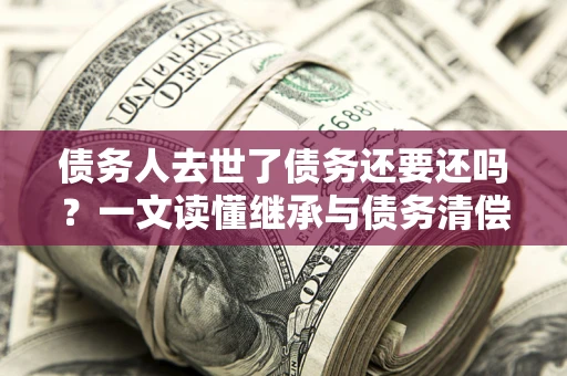北京债务人去世了债务还要还吗？一文读懂继承与债务清偿