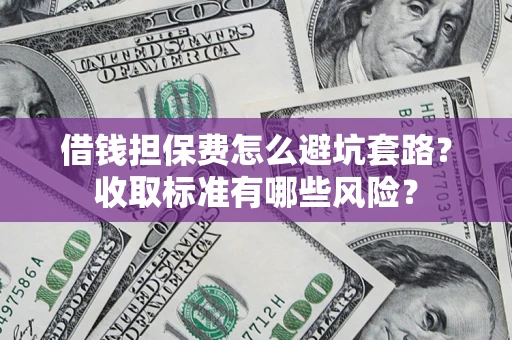 北京借钱担保费怎么避坑套路?收取标准有哪些风险? 北京借钱担保费怎么避坑套路?收取标准有哪些风险?