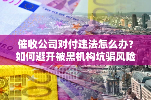 北京催收公司对付违法怎么办？如何避开被黑机构坑骗风险