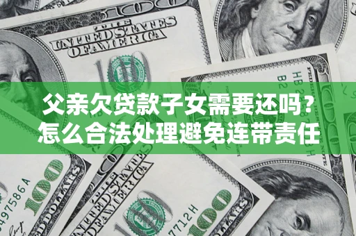 北京父亲欠贷款子女需要还吗？怎么合法处理避免连带责任？
