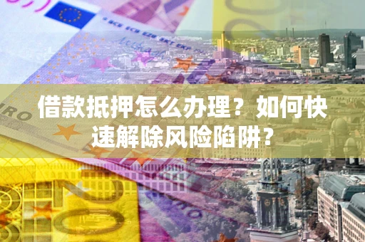 北京借款抵押怎么办理？如何快速解除风险陷阱？