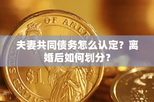 北京夫妻共同债务怎么认定？离婚后如何划分？