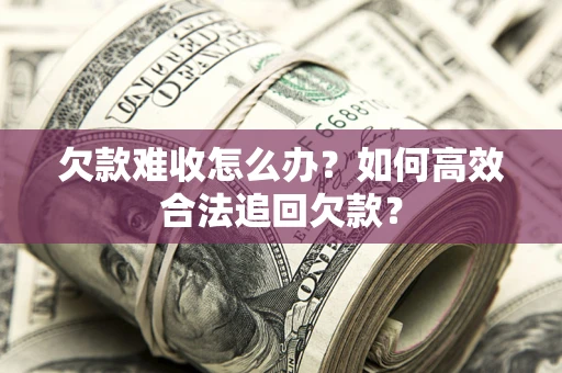 北京欠款难收怎么办？如何高效合法追回欠款？