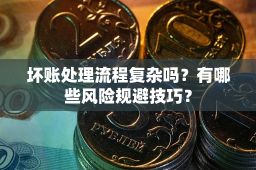 北京坏账处理流程复杂吗？有哪些风险规避技巧？