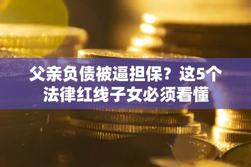 北京父亲负债被逼担保？这5个法律红线子女必须看懂