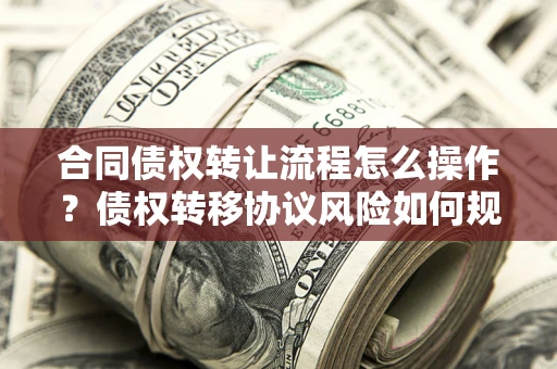 北京合同债权转让流程怎么操作？债权转移协议风险如何规避？