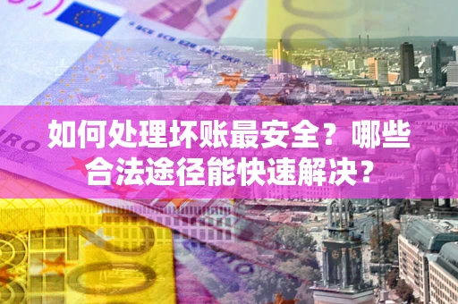 北京如何处理坏账最安全？哪些合法途径能快速解决？