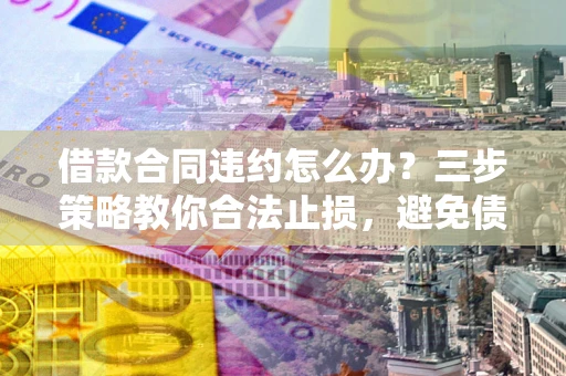 北京借款合同违约怎么办？三步策略教你合法止损，避免债务危机升级