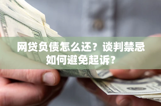 北京网贷负债怎么还？谈判禁忌如何避免起诉？