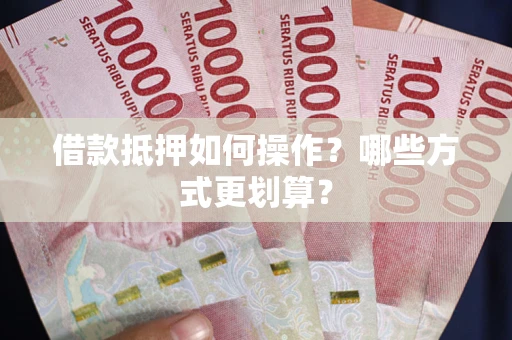 北京借款抵押如何操作？哪些方式更划算？