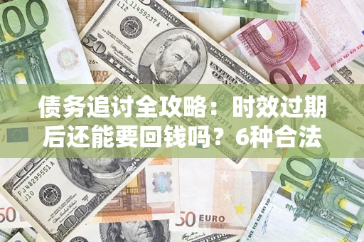 北京债务追讨全攻略：时效过期后还能要回钱吗？6种合法手段助你维权