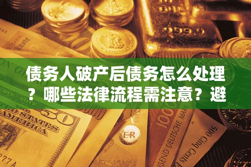 北京债务人破产后债务怎么处理？哪些法律流程需注意？避免踩坑指南