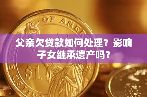 北京父亲欠贷款如何处理？影响子女继承遗产吗？