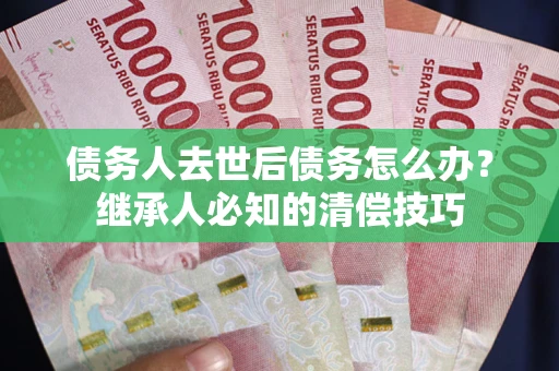 北京债务人去世后债务怎么办？继承人必知的清偿技巧