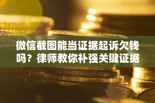 北京微信截图能当证据起诉欠钱吗？律师教你补强关键证据