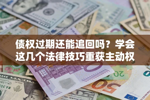 北京债权过期还能追回吗？学会这几个法律技巧重获主动权