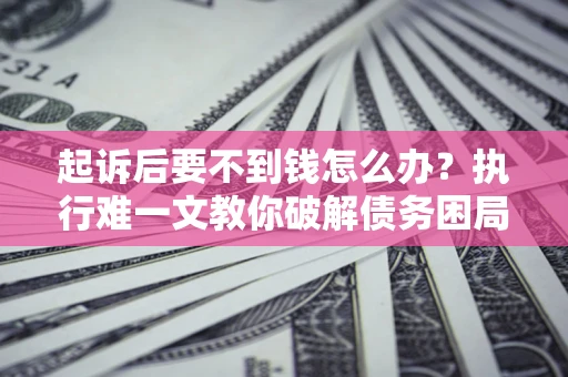 北京起诉后要不到钱怎么办？执行难一文教你破解债务困局