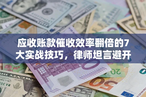 北京应收账款催收效率翻倍的7大实战技巧，律师坦言避开这些法律雷区最关键