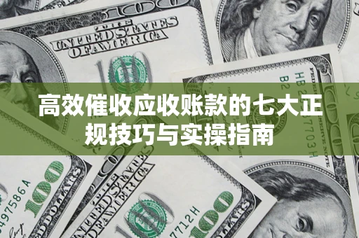 北京高效催收应收账款的七大正规技巧与实操指南