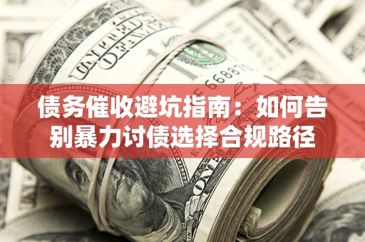 北京债务催收避坑指南：如何告别暴力讨债选择合规路径