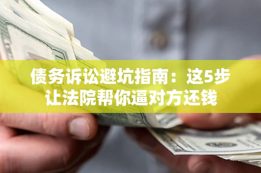 北京债务诉讼避坑指南：这5步让法院帮你逼对方还钱