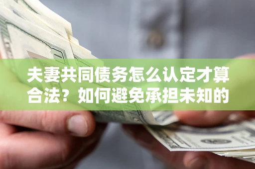 北京夫妻共同债务怎么认定才算合法？如何避免承担未知的债务风险？