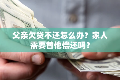 北京父亲欠贷不还怎么办？家人需要替他偿还吗？