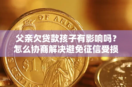北京父亲欠贷款孩子有影响吗？怎么协商解决避免征信受损？