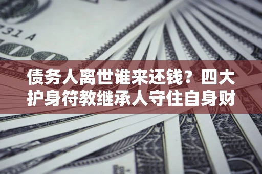 北京债务人离世谁来还钱？四大护身符教继承人守住自身财产