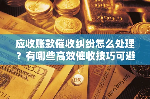 北京应收账款催收纠纷怎么处理？有哪些高效催收技巧可避免坏账？